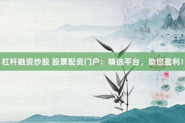 杠杆融资炒股 股票配资门户：精选平台，助您盈利！