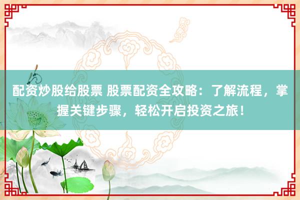 配资炒股给股票 股票配资全攻略：了解流程，掌握关键步骤，轻松开启投资之旅！