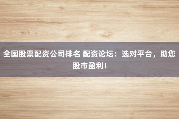 全国股票配资公司排名 配资论坛：选对平台，助您股市盈利！