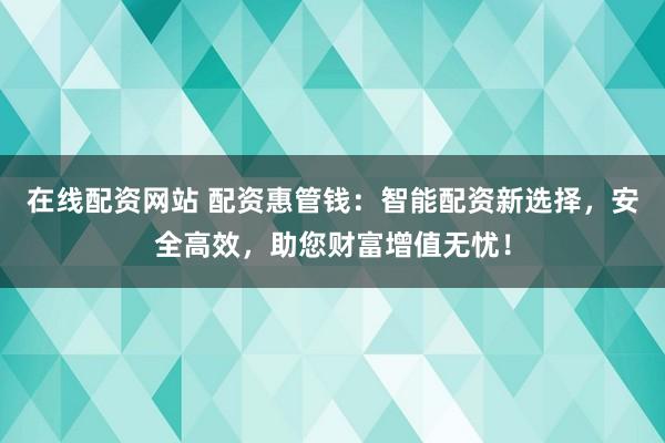 在线配资网站 配资惠管钱：智能配资新选择，安全高效，助您财富增值无忧！