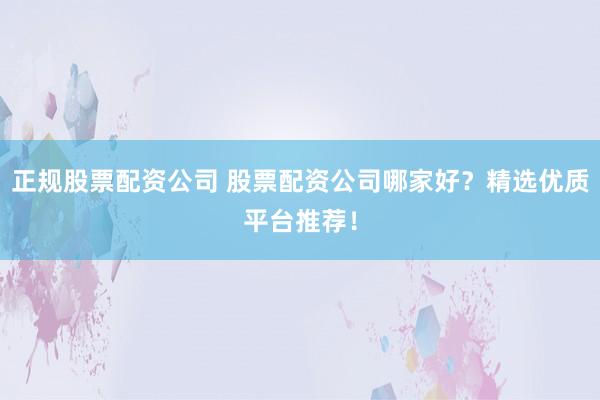 正规股票配资公司 股票配资公司哪家好？精选优质平台推荐！