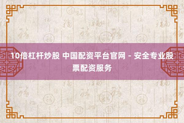 10倍杠杆炒股 中国配资平台官网 - 安全专业股票配资服务