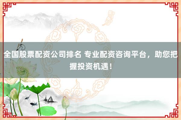 全国股票配资公司排名 专业配资咨询平台，助您把握投资机遇！