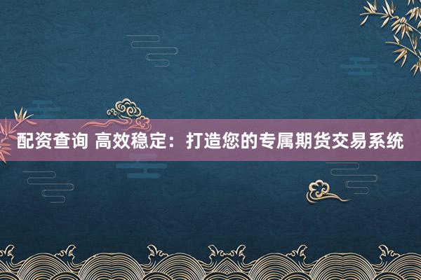 配资查询 高效稳定：打造您的专属期货交易系统