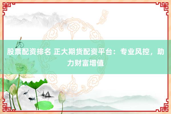 股票配资排名 正大期货配资平台：专业风控，助力财富增值