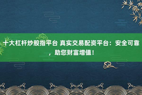 十大杠杆炒股指平台 真实交易配资平台：安全可靠，助您财富增值！