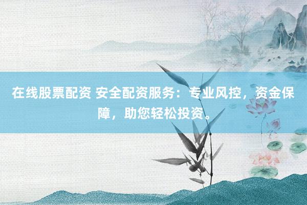 在线股票配资 安全配资服务：专业风控，资金保障，助您轻松投资。