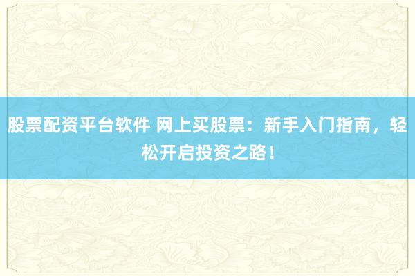 股票配资平台软件 网上买股票：新手入门指南，轻松开启投资之路！