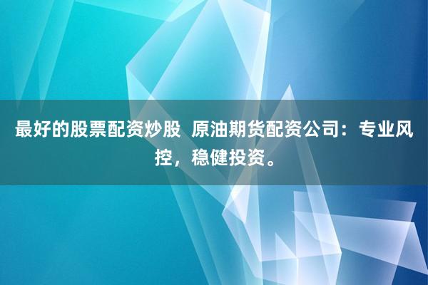 最好的股票配资炒股  原油期货配资公司：专业风控，稳健投资。