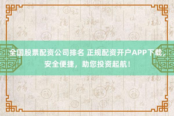 全国股票配资公司排名 正规配资开户APP下载，安全便捷，助您投资起航！