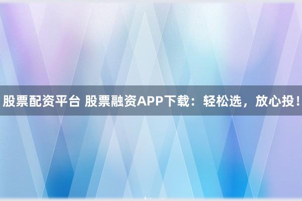 股票配资平台 股票融资APP下载：轻松选，放心投！