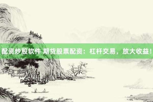 配资炒股软件 期货股票配资：杠杆交易，放大收益！