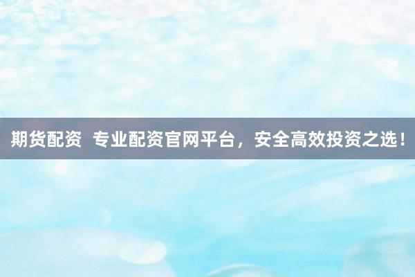 期货配资  专业配资官网平台，安全高效投资之选！