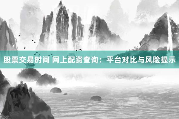 股票交易时间 网上配资查询：平台对比与风险提示