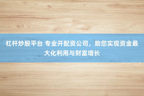杠杆炒股平台 专业开配资公司，助您实现资金最大化利用与财富增长