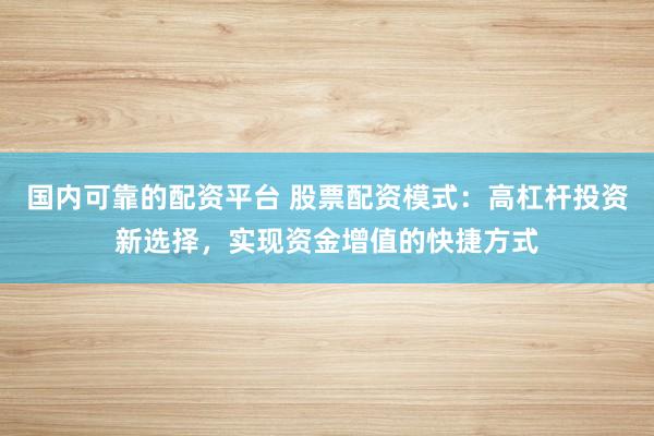 国内可靠的配资平台 股票配资模式：高杠杆投资新选择，实现资金增值的快捷方式