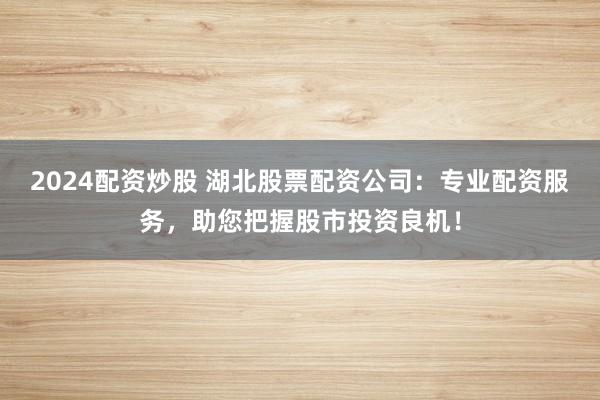 2024配资炒股 湖北股票配资公司：专业配资服务，助您把握股市投资良机！