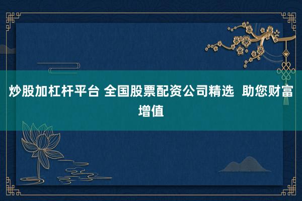 炒股加杠杆平台 全国股票配资公司精选  助您财富增值