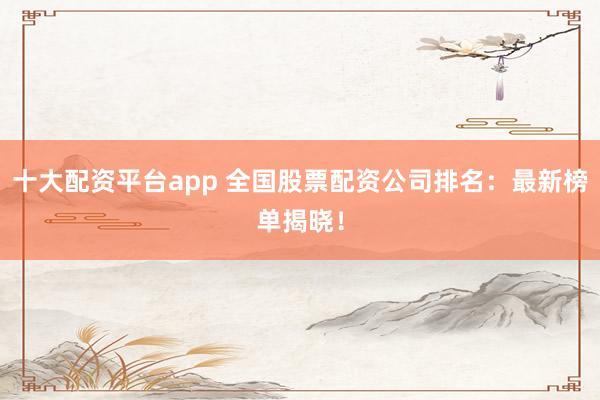 十大配资平台app 全国股票配资公司排名：最新榜单揭晓！
