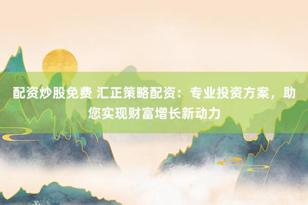 配资炒股免费 汇正策略配资：专业投资方案，助您实现财富增长新动力