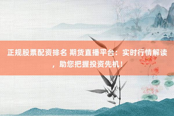 正规股票配资排名 期货直播平台：实时行情解读，助您把握投资先机！