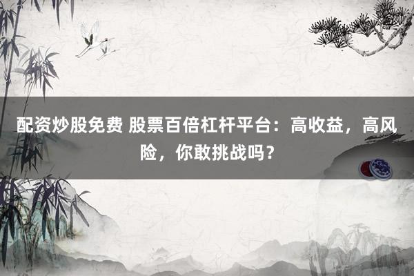 配资炒股免费 股票百倍杠杆平台：高收益，高风险，你敢挑战吗？