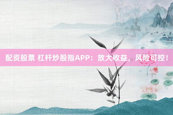 配资股票 杠杆炒股指APP：放大收益，风险可控！
