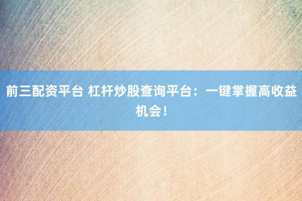 前三配资平台 杠杆炒股查询平台：一键掌握高收益机会！