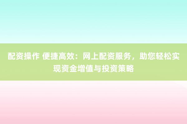 配资操作 便捷高效：网上配资服务，助您轻松实现资金增值与投资策略
