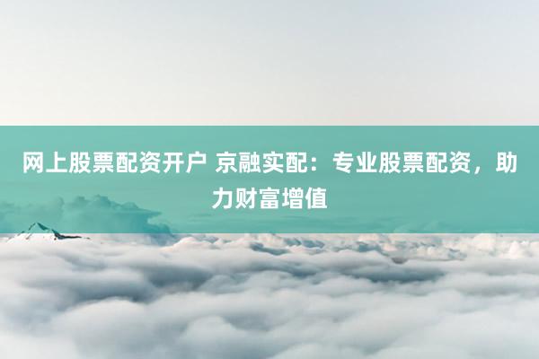网上股票配资开户 京融实配：专业股票配资，助力财富增值