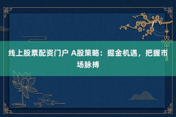 线上股票配资门户 A股策略：掘金机遇，把握市场脉搏