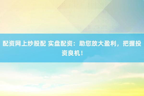 配资网上炒股配 实盘配资：助您放大盈利，把握投资良机！