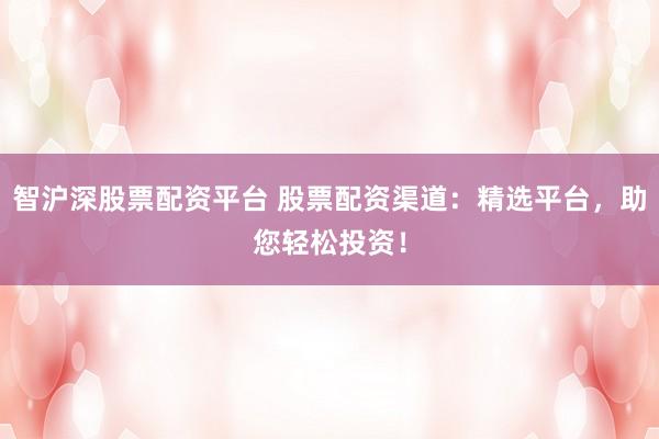 智沪深股票配资平台 股票配资渠道：精选平台，助您轻松投资！