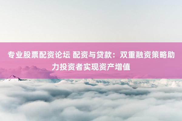 专业股票配资论坛 配资与贷款：双重融资策略助力投资者实现资产增值