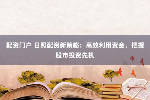 配资门户 日照配资新策略：高效利用资金，把握股市投资先机