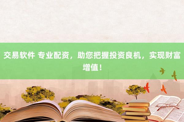 交易软件 专业配资，助您把握投资良机，实现财富增值！