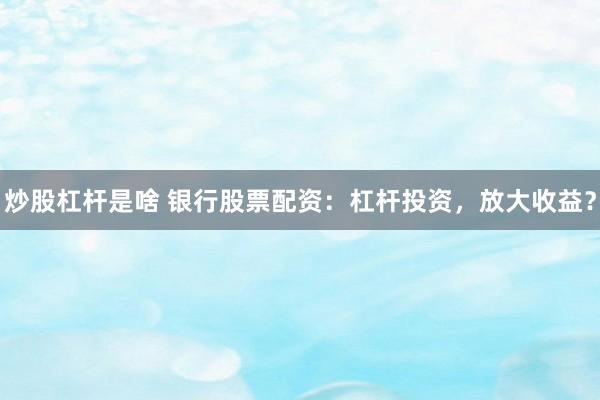炒股杠杆是啥 银行股票配资：杠杆投资，放大收益？