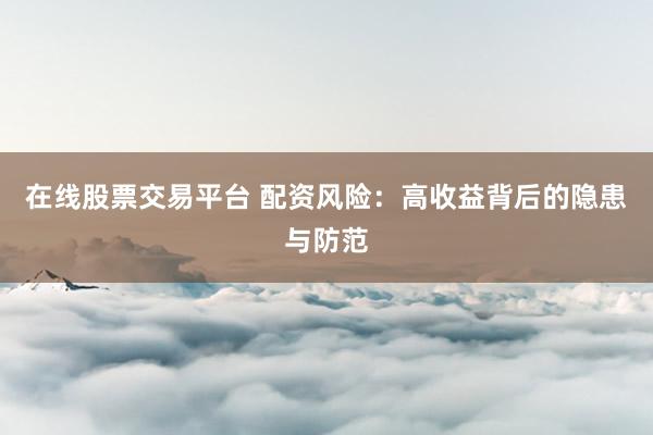 在线股票交易平台 配资风险：高收益背后的隐患与防范