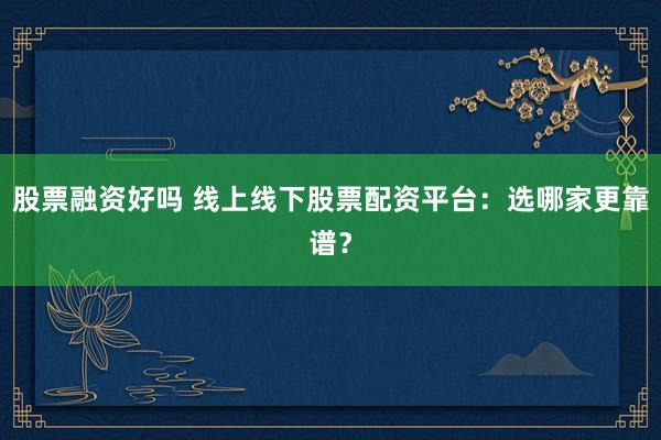 股票融资好吗 线上线下股票配资平台：选哪家更靠谱？
