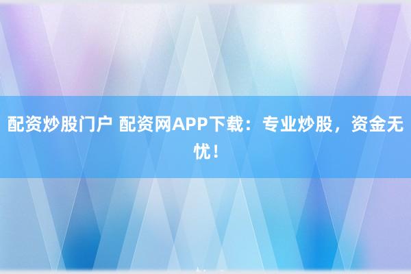 配资炒股门户 配资网APP下载：专业炒股，资金无忧！