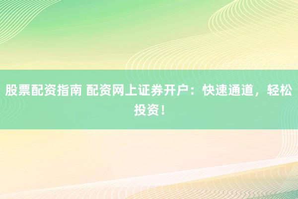 股票配资指南 配资网上证券开户：快速通道，轻松投资！
