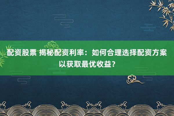 配资股票 揭秘配资利率：如何合理选择配资方案以获取最优收益？