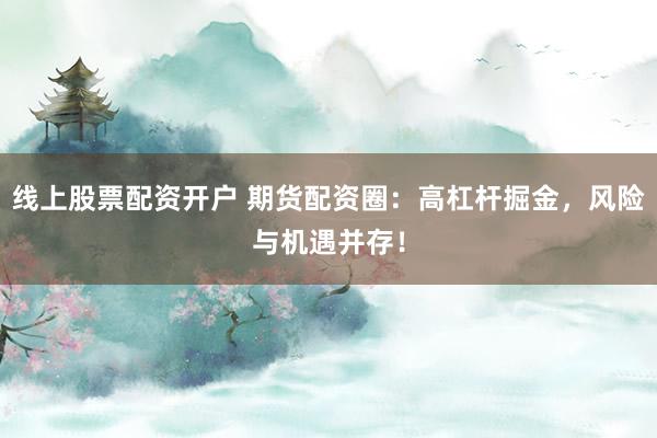 线上股票配资开户 期货配资圈：高杠杆掘金，风险与机遇并存！
