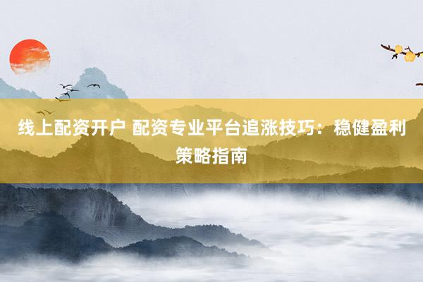 线上配资开户 配资专业平台追涨技巧：稳健盈利策略指南