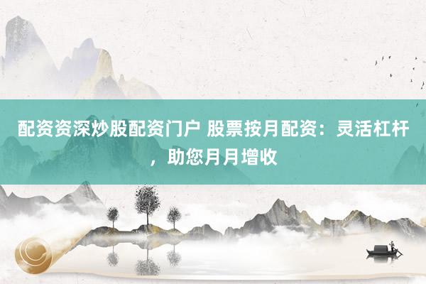 配资资深炒股配资门户 股票按月配资：灵活杠杆，助您月月增收
