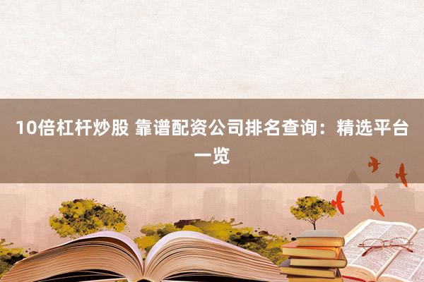 10倍杠杆炒股 靠谱配资公司排名查询：精选平台一览