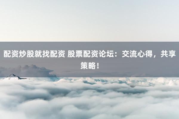 配资炒股就找配资 股票配资论坛：交流心得，共享策略！