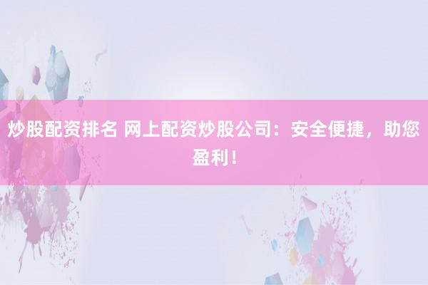 炒股配资排名 网上配资炒股公司：安全便捷，助您盈利！
