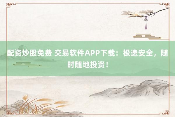 配资炒股免费 交易软件APP下载：极速安全，随时随地投资！