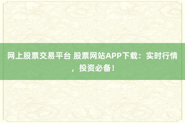 网上股票交易平台 股票网站APP下载：实时行情，投资必备！